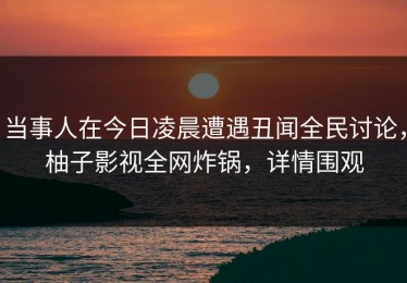 当事人在今日凌晨遭遇丑闻全民讨论，柚子影视全网炸锅，详情围观