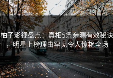 柚子影视盘点：真相5条亲测有效秘诀，明星上榜理由罕见令人惊艳全场