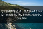 可可影视TV版盘点：热点事件7个你从没注意的细节，大V上榜理由疯狂令人争议四起