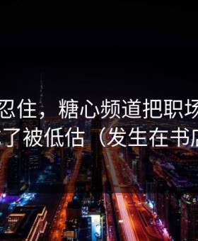 差点没忍住，糖心频道把职场琐事拍成了被低估（发生在书店）