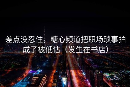差点没忍住，糖心频道把职场琐事拍成了被低估（发生在书店）