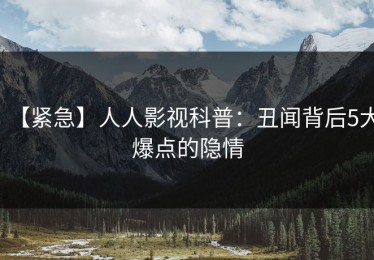 【紧急】人人影视科普：丑闻背后5大爆点的隐情