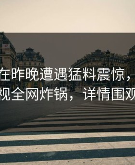 神秘人在昨晚遭遇猛料震惊，柚子影视全网炸锅，详情围观