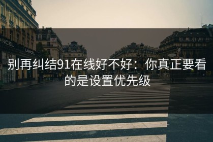 别再纠结91在线好不好：你真正要看的是设置优先级