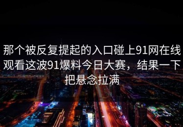 那个被反复提起的入口碰上91网在线观看这波91爆料今日大赛，结果一下把悬念拉满
