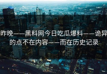 昨晚——黑料网今日吃瓜爆料——诡异的点不在内容——而在历史记录