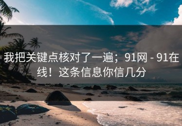 我把关键点核对了一遍；91网 - 91在线！这条信息你信几分