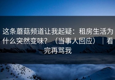 这条蘑菇频道让我起疑：租房生活为什么突然变味？（当事人回应）｜看完再骂我