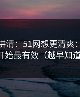 三分钟讲清：51网想更清爽：从内容筛选开始最有效（越早知道越好）