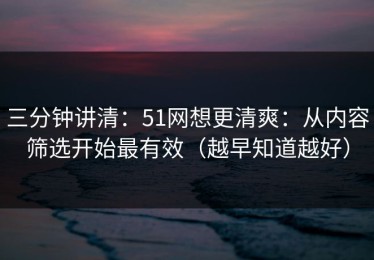 三分钟讲清：51网想更清爽：从内容筛选开始最有效（越早知道越好）