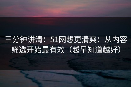 三分钟讲清：51网想更清爽：从内容筛选开始最有效（越早知道越好）