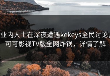业内人士在深夜遭遇kekeys全民讨论，可可影视TV版全网炸锅，详情了解
