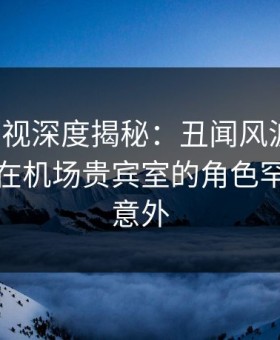 柚子影视深度揭秘：丑闻风波背后，主持人在机场贵宾室的角色罕见令人意外