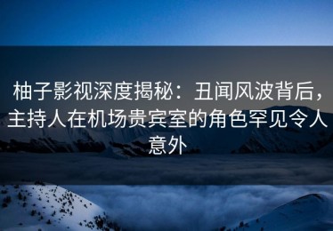 柚子影视深度揭秘：丑闻风波背后，主持人在机场贵宾室的角色罕见令人意外