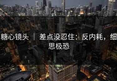 糖心镜头 ｜ 差点没忍住：反内耗，细思极恐