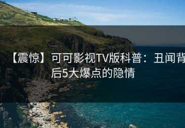 【震惊】可可影视TV版科普：丑闻背后5大爆点的隐情