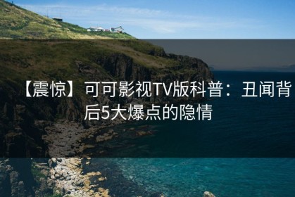 【震惊】可可影视TV版科普：丑闻背后5大爆点的隐情