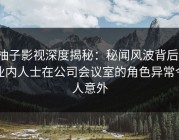柚子影视深度揭秘：秘闻风波背后，业内人士在公司会议室的角色异常令人意外