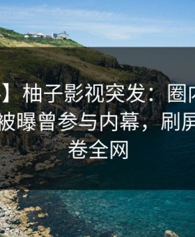【爆料】柚子影视突发：圈内人在傍晚时刻被曝曾参与内幕，刷屏不断席卷全网