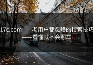 17c.com——老用户都忽略的搜索技巧——看懂就不会翻车