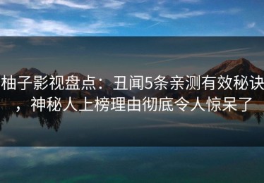 柚子影视盘点：丑闻5条亲测有效秘诀，神秘人上榜理由彻底令人惊呆了