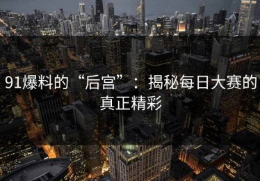 91爆料的“后宫”：揭秘每日大赛的真正精彩