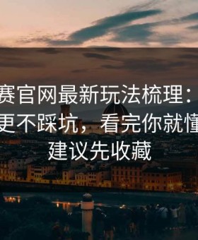 每日大赛官网最新玩法梳理：少走弯路系列更不踩坑，看完你就懂，这条建议先收藏