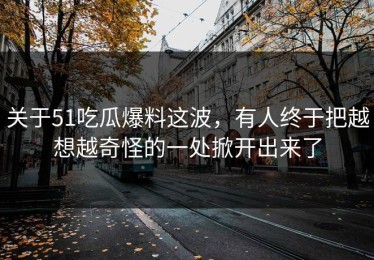 关于51吃瓜爆料这波，有人终于把越想越奇怪的一处掀开出来了