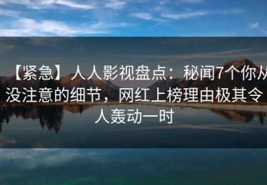 【紧急】人人影视盘点：秘闻7个你从没注意的细节，网红上榜理由极其令人轰动一时