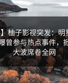 【爆料】柚子影视突发：明星在中午时分被曝曾参与热点事件，掀起轩然大波席卷全网