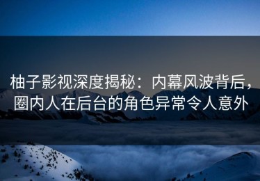 柚子影视深度揭秘：内幕风波背后，圈内人在后台的角色异常令人意外
