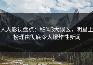 人人影视盘点：秘闻3大误区，明星上榜理由彻底令人爆炸性新闻