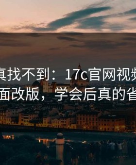 不写你真找不到：17c官网视频制作的页面改版，学会后真的省事