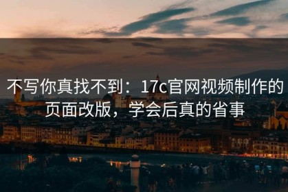 不写你真找不到：17c官网视频制作的页面改版，学会后真的省事