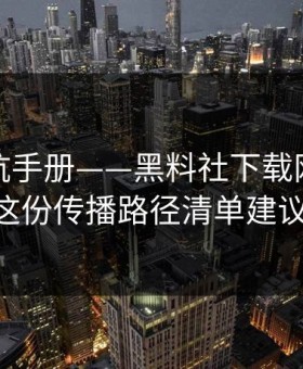 一份避坑手册——黑料社下载网红黑料——这份传播路径清单建议收藏