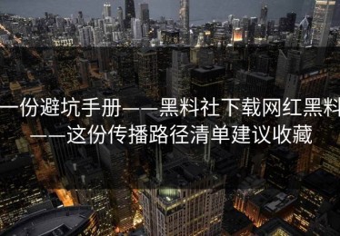 一份避坑手册——黑料社下载网红黑料——这份传播路径清单建议收藏