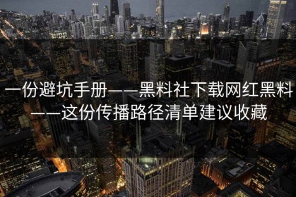 一份避坑手册——黑料社下载网红黑料——这份传播路径清单建议收藏