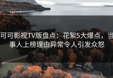 可可影视TV版盘点：花絮5大爆点，当事人上榜理由异常令人引发众怒