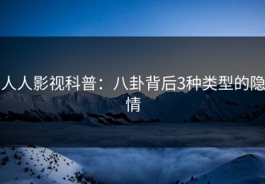 人人影视科普：八卦背后3种类型的隐情