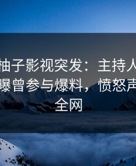 爆料！柚子影视突发：主持人在傍晚时刻被曝曾参与爆料，愤怒声讨席卷全网