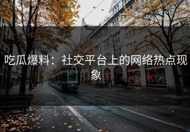 吃瓜爆料：社交平台上的网络热点现象