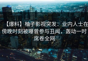 【爆料】柚子影视突发：业内人士在傍晚时刻被曝曾参与丑闻，轰动一时席卷全网