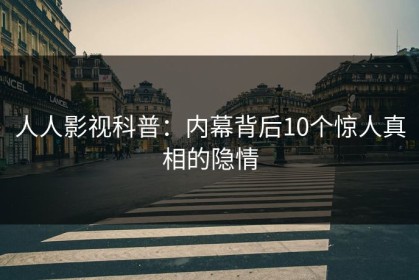 人人影视科普：内幕背后10个惊人真相的隐情