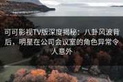 可可影视TV版深度揭秘：八卦风波背后，明星在公司会议室的角色异常令人意外