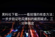 黑料社下载——一看就懂的核查方法：一步步验证吃瓜爆料的截图疑点，三分钟搞定