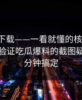 黑料社下载——一看就懂的核查方法：一步步验证吃瓜爆料的截图疑点，三分钟搞定