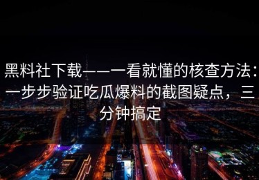 黑料社下载——一看就懂的核查方法：一步步验证吃瓜爆料的截图疑点，三分钟搞定