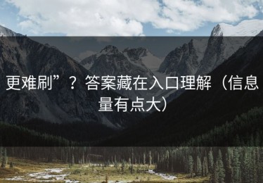 更难刷”？答案藏在入口理解（信息量有点大）