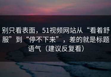 别只看表面，51视频网站从“看着舒服”到“停不下来”，差的就是标题语气（建议反复看）
