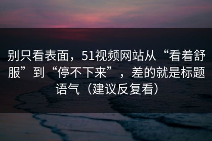 别只看表面，51视频网站从“看着舒服”到“停不下来”，差的就是标题语气（建议反复看）